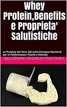 Whey Protein,Benefits e Proprieta’ Salutistiche: Le Proteine del Siero del Latte,Farmaco-Nutrienti per le Performances Fisiche e Mentali.