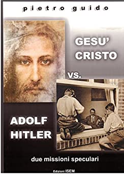 PIETRO GUIDO – GESU’ CRISTO vs. ADOLF HITLER – due missioni speculari (THE HISTORY “DESAPARECIDA” Vol. 5)