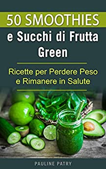 50 Smoothies e Succhi di Frutta Green: Ricette per Perdere Peso e Rimanere in Salute (Alimentazione Naturale e Salute)