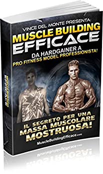 Muscle Building Efficace – Il SEGRETO per una Massa Muscolare MOSTRUOSA: Il Metodo Completo dalla A alla Z usato dall’ Ex Hardgainer Vince del Monte per diventare Pro Fitness Model della WBFF