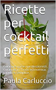 Ricette per cocktail perfetti: Cucinare come i professionisti. Cucinare in modo economico, rapido e semplice.