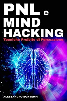 PNL e MIND HACKING: Impara le Migliori Tecniche di Persuasione e Manipolazione Mentale Grazie alla Programmazione Neuro Linguistica