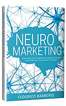 Neuromarketing: Il Manuale più Completo per Guidare i Processi Decisionali dei Consumatori e Vendere