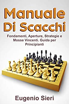Manuale di scacchi: Fondamenti, Aperture, Strategie e Mosse Vincenti. Guida per Principianti.