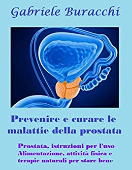 Prevenire e curare le malattie della Prostata: Prostata. Istruzioni per l’uso. Alimentazione, attività fisiche, terapie naturali (I manuali per la salute del dr.Buracchi Vol. 2)