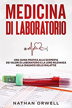 Medicina di Laboratorio: Una Guida Pratica alla Scoperta dei Valori di Laboratorio e la loro Rilevanza nella Diagnosi delle Malattie