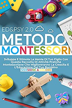 METODO MONTESSORI: Sviluppa E Stimola La Mente Di Tuo Figlio Con Questa Raccolta Di Attività Pratiche Montessoriane Che Miglioreranno La Crescita E L’Educazione Del Tuo Bambino