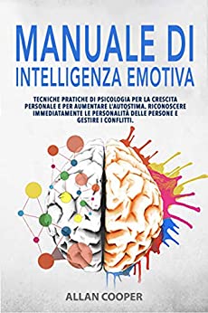 Manuale Di Intelligenza Emotiva: Tecniche Pratiche Di Psicologia Per La Crescita Personale E Per Aumentare L’Autostima. Riconoscere Immediatamente Le Personalità Delle Persone E Gestire I Conflitti.