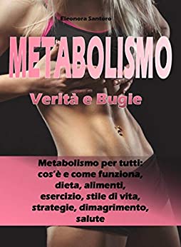 METABOLISMO: Verità e Bugie – Metabolismo per tutti: cos’è e come funziona, dieta, alimenti, esercizio, stile di vita, strategie, dimagrimento, salute