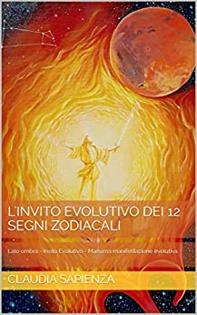 L’INVITO EVOLUTIVO DEI 12 SEGNI ZODIACALI: Lato ombra – Invito evolutivo – Massima manifestazione evolutiva