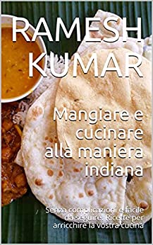 Mangiare e cucinare alla maniera indiana: Senza complicazioni e facile da seguire. Ricette per arricchire la vostra cucina