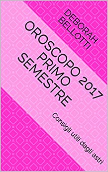Oroscopo 2017 primo semestre: Consigli utili dagli astri (Deborah Bellotti astrologa Vol. 1)