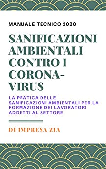 MANUALE TECNICO PER SANIFICAZIONI AMBIENTALI CONTRO I CORONA-VIRUS: LA PRATICA DELLE SANIFICAZIONI AMBIENTALI PER LA FORMAZIONE DEI LAVORATORI ADDETTI AL SETTORE (MANUALI TECNICI Vol. 2)