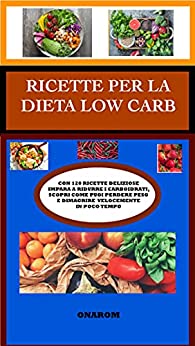 RICETTE PER LA DIETA LOW CARB : CON 120 RICETTE DELIZIOSE IMPARA A RIDURRE I CARBOIDRATI, SCOPRI COME PUOI PERDERE PESO E DIMAGRIRE VELOCEMENTE IN POCO TEMPO