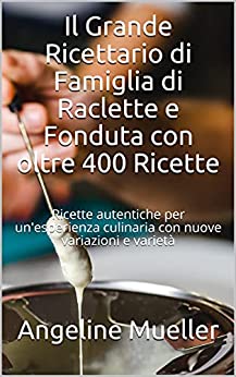 Il Grande Ricettario di Famiglia di Raclette e Fonduta con oltre 400 Ricette: Ricette autentiche per un’esperienza culinaria con nuove variazioni e varietà