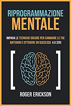 Riprogrammazione Mentale : Impara Le Tecniche Oscure Per Cambiare Le Tue Abitudini E Ottenere Un Successo a 6 Zeri