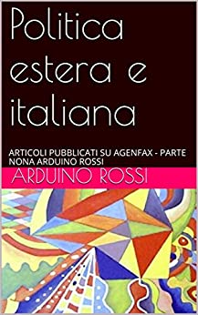 Politica estera e italiana: ARTICOLI PUBBLICATI SU AGENFAX – PARTE NONA ARDUINO ROSSI (ARTICOLI E OPINIONI Vol. 11)