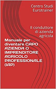 Manuale per diventare CAPO AZIENDA O IMPRENDITORE AGRICOLO PROFESSIONALE (IAP): Il conduttore di azienda agricola