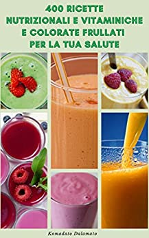 400 Ricette Frullati Nutrizionali E Vitaminiche E Colorate Per La Tua Salute : Ottenere La Vasta Gamma Di Vitamine E Minerali Da Frutta E Verdura