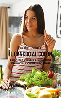 38 Ricette Contro Il Cancro Al Colon: Alimenti Pieni Di Vitamine Che Il Corpo Ha Bisogno Per Combattere Senza Usare Farmaci O Pillole