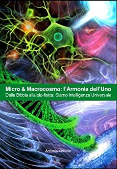 Micro & Macrocosmo: l’Armonia dell’Uno. Dalla Bibbia alla bio-fisica: Siamo Intelligenza Universale
