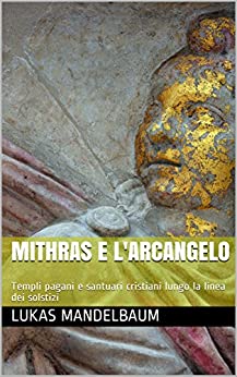 Mithras e l’arcangelo: Templi pagani e santuari cristiani lungo la linea dei solstizi