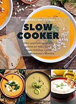 Slow Cooker: Oltre 130 ricette semplici e gustose per tutti i gusti. Prepara Vellutata, Crema, Zuppa, Minestrone e Minestra.