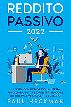 REDDITO PASSIVO 2022: La guida completa verso la libertà finanziaria: tutti i segreti per generare rendite passive crescenti nel tempo