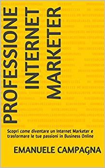 Professione Internet Marketer: Scopri come diventare un Internet Marketer e trasformare le tue passioni in Business Online