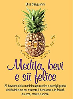 Medita, bevi e sii felice: 21 bevande dalla medicina ayurvedica e consigli pratici dal buddhismo per ritrovare il benessere e la felicità di corpo, mente e spirito. (Vivere l’Oriente Vol. 1)