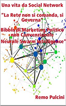 Una vita da Social Network “La Rete non si comanda, si Governa” Bibbia di Marketing Politico non Convenzionale “Neurale Swarm Intelligence”