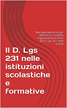 Il D. Lgs 231 nelle istituzioni scolastiche e formative: Manuale operativo per definire un modello organizzativo ai sensi del D. Lgs 231 nella scuola