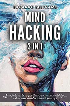 MIND HACKING: 3 in 1 – Come hackerare la mente delle persone come un mentalista, leggere i comportamenti della gente e manipolare anche i tipi più difficili senza essere un esperto di psicologia