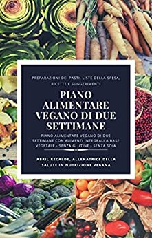 Piano Alimentare Vegano di Due Settimane: Piano alimentare vegano di due settimane con alimenti integrali a base vegetale – senza glutine – senza soia