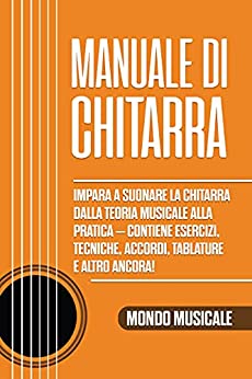 Manuale di Chitarra: Impara a Suonare la Chitarra dalla Teoria Musicale alla Pratica – Contiene Esercizi, Tecniche, Accordi, Tablature e Altro Ancora!