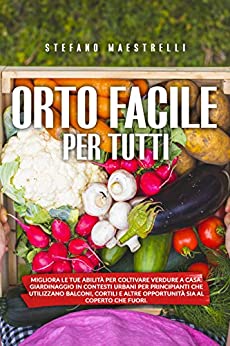 Orto Facile per Tutti: Migliora le tue abilità per coltivare verdure a casa. Orto in contesti urbani per principianti che utilizzano balconi, cortili e altre opportunità al coperto o fuori.