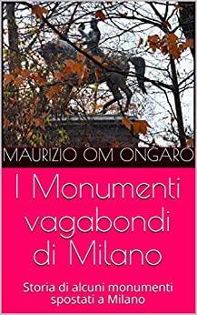 I Monumenti vagabondi di Milano: Storia di alcuni monumenti spostati a Milano