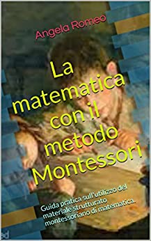 La matematica con il metodo Montessori: Guida pratica sull’utilizzo del materiale strutturato montessoriano di matematica. (Guida pratica sul metodo Montessori per la matematica Vol. 1)