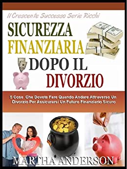 SICUREZZA FINANZIARIA DOPO IL DIVORZIO: 5 Cose Che Dovete Fare Quando Attraversando Il Divorzio Per Assicurarsi Un Futuro Finanziario Sicuro (Il Crescente Successo Ricca Serie Vol. 3)
