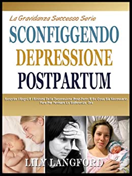 SCONFIGGENDO DEPRESSIONE POSTPARTUM: Scoprire I Segni E I Sintomi Della Depressione Post-Parto E Che Cosa È Necessario Fare Per Evitare Sofferenze Ora (La Gravidanza Successo Serie Vol. 7)