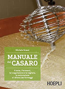 Manuale del casaro: Il latte, i fermenti, la coagulazione e la cagliata, la maturazione e i difetti dei formaggi