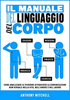 Il Manuale del Linguaggio del Corpo: Come Analizzare le Persone attraverso la Comunicazione Non Verbale nella Vita, nell’Amore e nel Lavoro