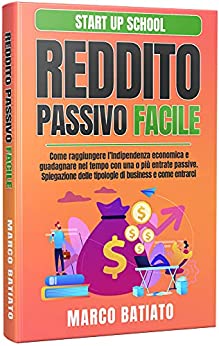 Reddito Passivo Facile: Come raggiungere l’Indipendenza economica e guadagnare nel tempo con una o più entrate passive. Spiegazione delle tipologie di business e come entrarci (Start Up School)