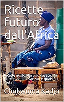 Ricette futuro dall’Africa: Ricette gustose e poco usate. Per principianti e avanzati e qualsiasi dieta