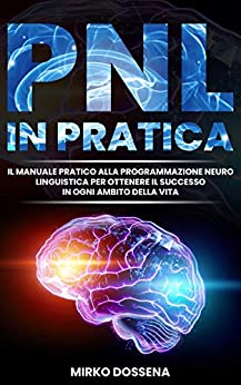 PNL IN PRATICA: IL MANUALE PRATICO ALLA PROGRAMMAZIONE NEURO LINGUISTICA PER OTTENERE IL SUCCESSO IN OGNI AMBITO DELLA VITA