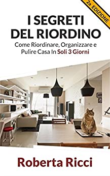 I Segreti Del Riordino: Come Riordinare, Organizzare e Pulire Casa in Soli 3 Giorni! (Riordino, Pulire casa, Organizzazione, Feng shui, Decluttering, Casa, Depressione)