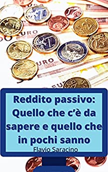 Reddito passivo: Quello che c’è da sapere e quello che in pochi sanno: Come raggiungere la Libertà Finanziaria con un Laptop ed una connessione Internet