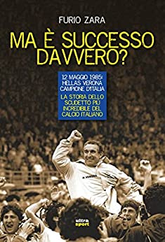 Ma è successo davvero?: 12 maggio 1985: Hellas Verona campione d’Italia. La storia dello scudetto più incredibile del calcio italiano