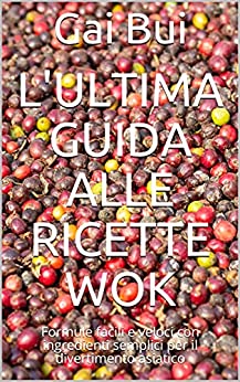 L’ultima guida alle ricette WOK: Formule facili e veloci con ingredienti semplici per il divertimento asiatico