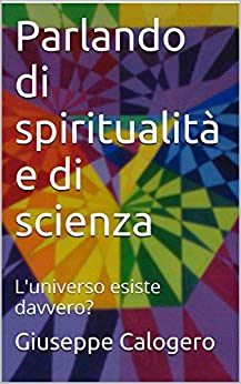 Parlando di spiritualità e di scienza: L’universo esiste davvero? (Filosofia dell’esistenza Vol. 3)